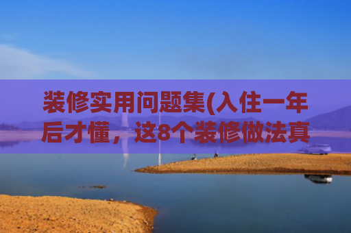 装修实用问题集(入住一年后才懂，这8个装修做法真的太实用了，少一个都是遗憾！)