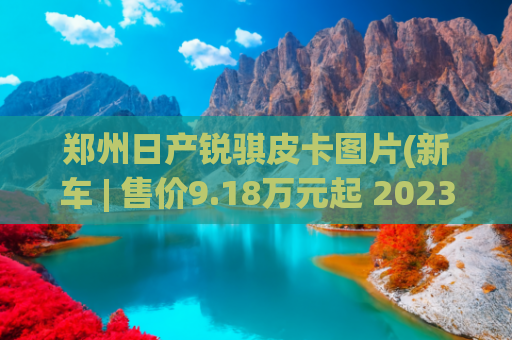 郑州日产锐骐皮卡图片(新车 | 售价9.18万元起 2023款郑州日产锐骐6上市 可选2.3T柴油机+8AT)