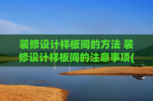装修设计样板间的方法 装修设计样板间的注意事项(第一次装修别踩雷！手把手教你筛出良心装修队，这7点一定要牢记)
