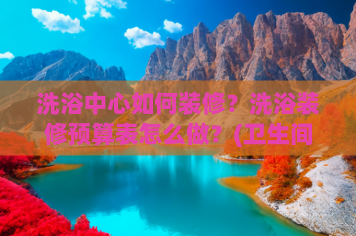 洗浴中心如何装修？洗浴装修预算表怎么做？(卫生间装修不踩坑！10 大黄金法则让每一分钱都花在刀刃上)