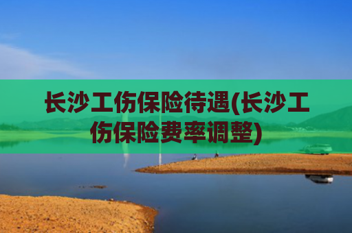 长沙工伤保险待遇(长沙工伤保险费率调整)