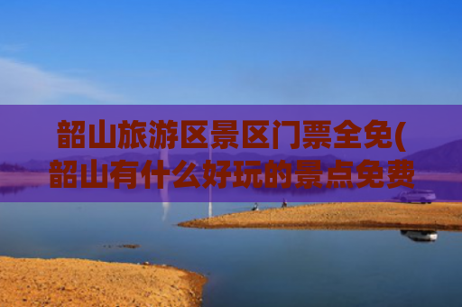 韶山旅游区景区门票全免(韶山有什么好玩的景点免费)(1月1日至20日，韶山旅游景区门票全免)