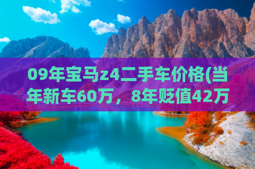 09年宝马z4二手车价格(当年新车60万，8年贬值42万！报价18万的宝马Z4划算吗？)