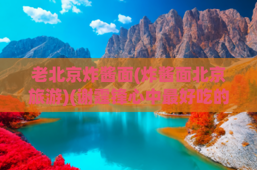 老北京炸酱面(炸酱面北京旅游)(谢霆锋心中最好吃的北京炸酱面，十年只卖这一样)