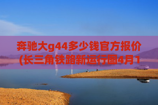 奔驰大g44多少钱官方报价(长三角铁路新运行图4月10日启动 复兴号增至86列)