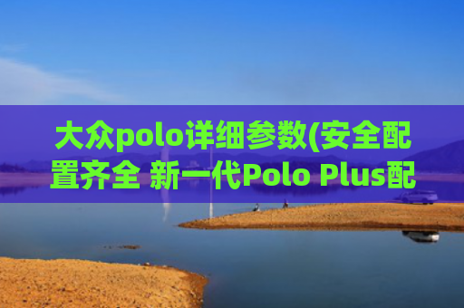 大众polo详细参数(安全配置齐全 新一代Polo Plus配置解读)