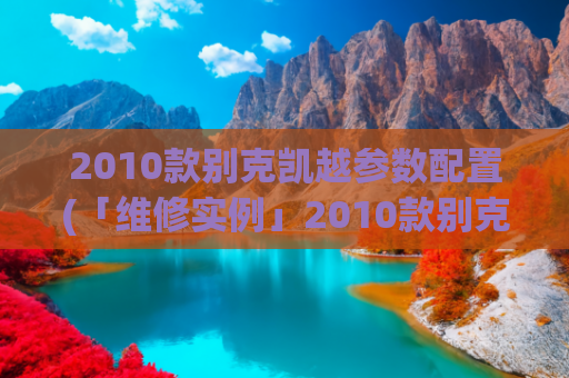 2010款别克凯越参数配置(「维修实例」2010款别克凯越电子扇高速常转)