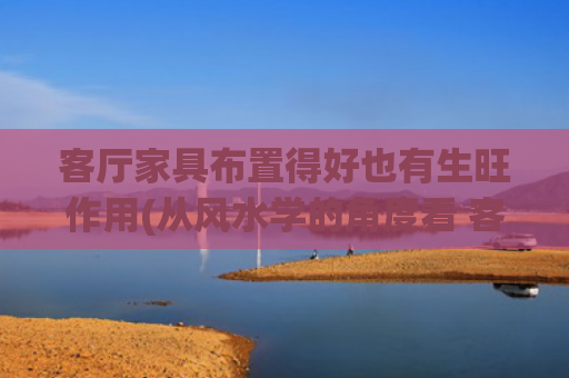 客厅家具布置得好也有生旺作用(从风水学的角度看 客厅颜色的注意事项)