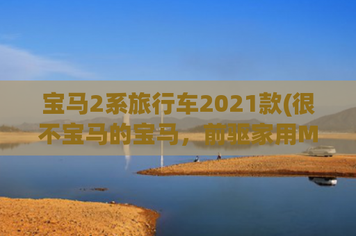 宝马2系旅行车2021款(很不宝马的宝马，前驱家用MPV——2系旅行车/BMW F45\u0026F46)