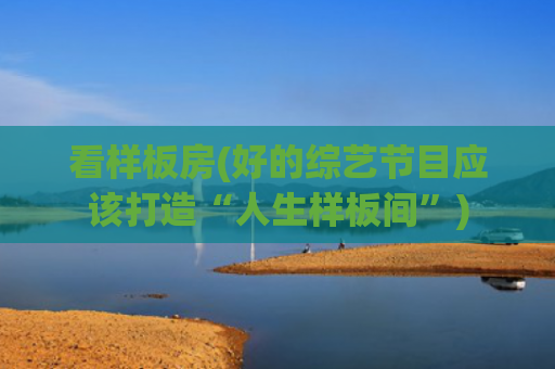 看样板房(好的综艺节目应该打造“人生样板间”)