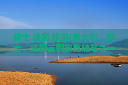 瑞士 法国 旅游(意大利、瑞士、法国三国旅览随笔之一)(法国国家概况)