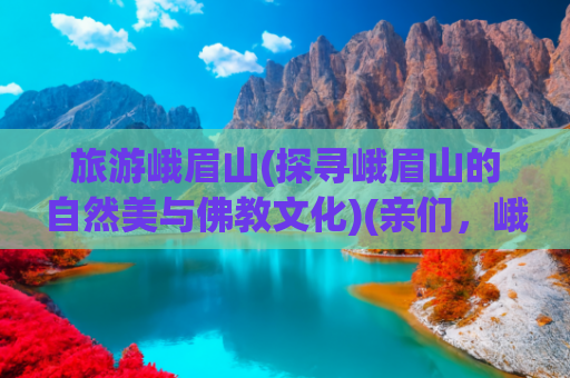 旅游峨眉山(探寻峨眉山的自然美与佛教文化)(亲们，峨眉山游览指南来啦)