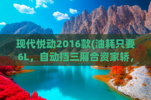 现代悦动2016款(油耗只要6L，自动挡三厢合资家轿，价格还亲民，实拍现代悦动)