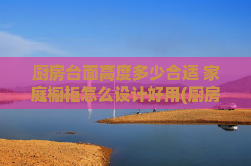 厨房台面高度多少合适 家庭橱柜怎么设计好用(厨房装修的\u0026#39;腰椎间盘拯救术\u0026#39;！高低台面这样设计，做饭如打太极)