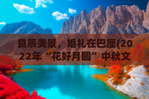 良辰美景，婚礼在巴厘(2022年“花好月圆”中秋文化交流活动走进印度尼西亚)