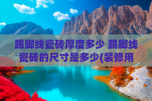 踢脚线瓷砖厚度多少 踢脚线瓷砖的尺寸是多少(装修用的瓷砖踢脚线的正确选购方法，老实说你家买对了吗？)
