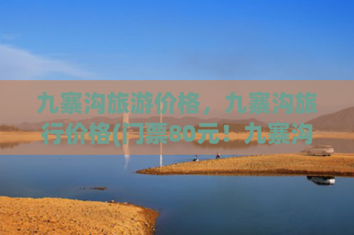九寨沟旅游价格，九寨沟旅行价格(门票80元！九寨沟景区淡季旅游政策持续至明年3月：执行首日门票已售罄)