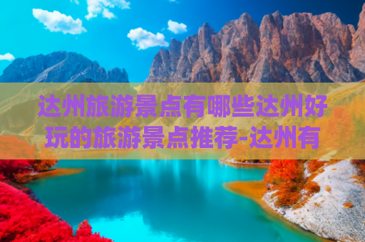 达州旅游景点有哪些达州好玩的旅游景点推荐-达州有哪些地方好耍(达州十大最好玩的旅游地，一起来看看吧！)