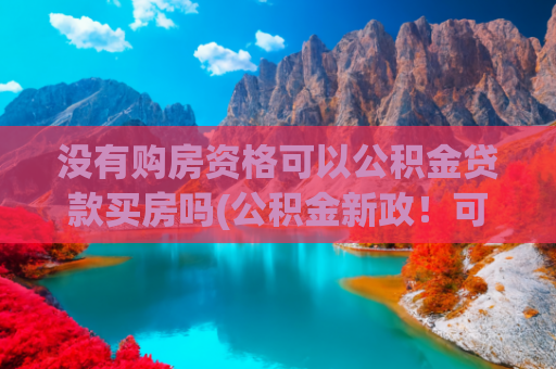 没有购房资格可以公积金贷款买房吗(公积金新政！可支付首付款，家庭困难也能提取！)