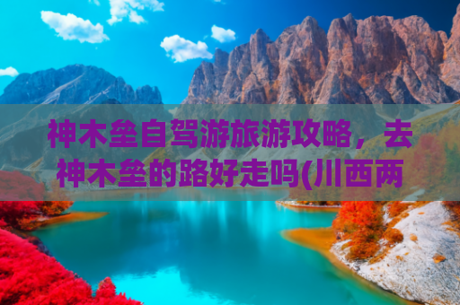 神木垒自驾游旅游攻略，去神木垒的路好走吗(川西两日自驾｜神木垒+达瓦更扎💯攻略)