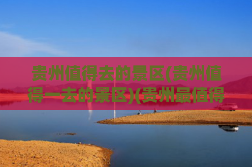 贵州值得去的景区(贵州值得一去的景区)(贵州最值得去的10个景点，去过8个算旅行大玩家，强烈推荐第1)