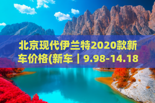 北京现代伊兰特2020款新车价格(新车｜9.98-14.18万元，推出黑骑士限量版！2022款现代伊兰特上市)