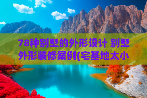 78种别墅的外形设计 别墅外形装修案例(宅基地太小不好建？来看看这5套农村别墅，绝对能满足你家的需求)