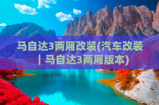 马自达3两厢改装(汽车改装｜马自达3两厢版本)