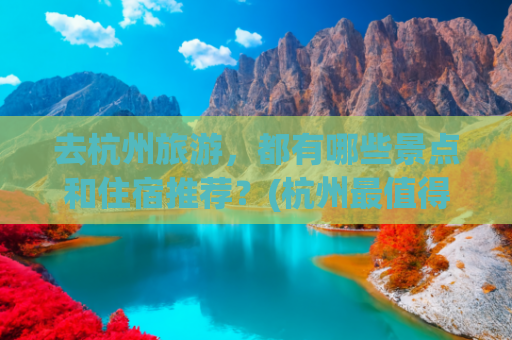 去杭州旅游，都有哪些景点和住宿推荐？(杭州最值得去的8个地方，有车没车都要抽空走一趟，你去过几个？​)