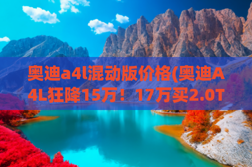 奥迪a4l混动版价格(奥迪A4L狂降15万！17万买2.0T+四驱，真香还是套路？)