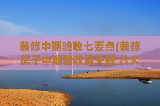 装修中期验收七要点(装修房子中期验收最关键 八大注意事项要知道)