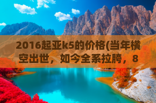 2016起亚k5的价格(当年横空出世，如今全系拉胯，8万买辆开了四年的起亚K5值不值？)
