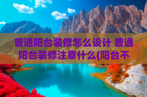 普通阳台装修怎么设计 普通阳台装修注意什么(阳台不做哑口套，简单6个造型更好看，还能省下不少钱！)