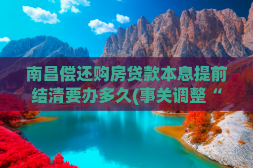 南昌偿还购房贷款本息提前结清要办多久(事关调整“保证金”、“商转公”！江西一地公积金发布通知)