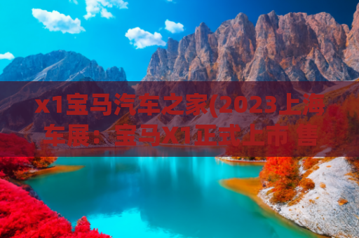 x1宝马汽车之家(2023上海车展：宝马X1正式上市 售28.89-34.99万)