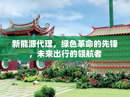 新能源代理，绿色革命的先锋，未来出行的领航者