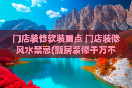 门店装修软装重点 门店装修风水禁忌(新房装修千万不能碰触到这些，太不吉利！)