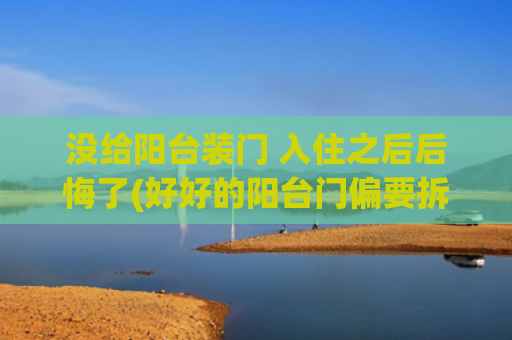 没给阳台装门 入住之后后悔了(好好的阳台门偏要拆掉，装修经理直言：住上一段时间就会后悔)