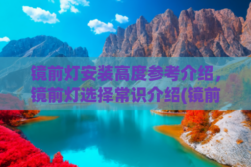 镜前灯安装高度参考介绍，镜前灯选择常识介绍(镜前灯的高度一般是多少？镜前灯安装注意事项有哪些？一文了解)