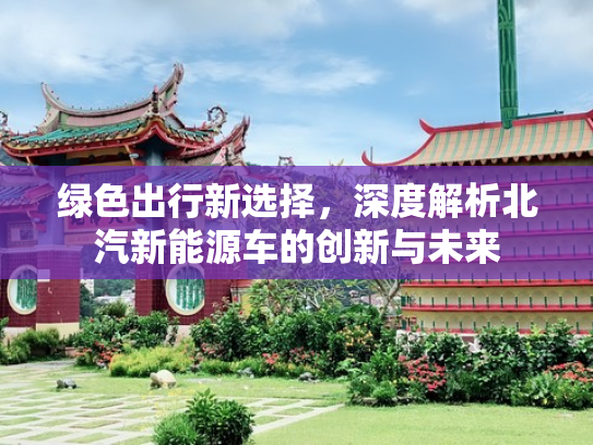 绿色出行新选择，深度解析北汽新能源车的创新与未来