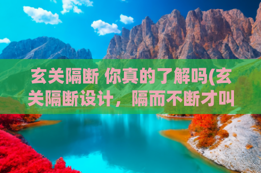 玄关隔断 你真的了解吗(玄关隔断设计，隔而不断才叫美！)