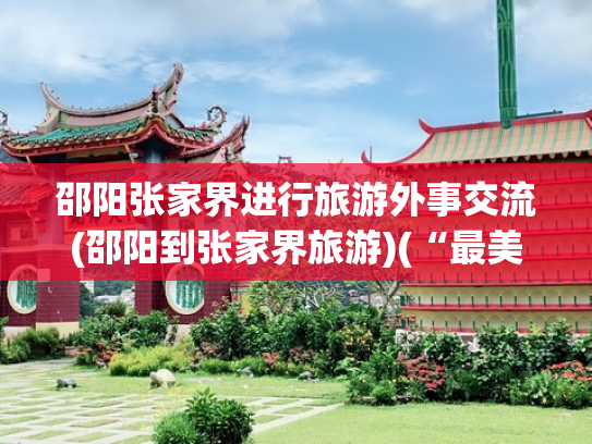 邵阳张家界进行旅游外事交流(邵阳到张家界旅游)(“最美高铁”通车！邵阳加速融入大湘西旅游圈)