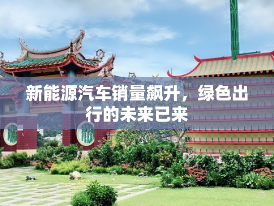 新能源汽车销量飙升，绿色出行的未来已来