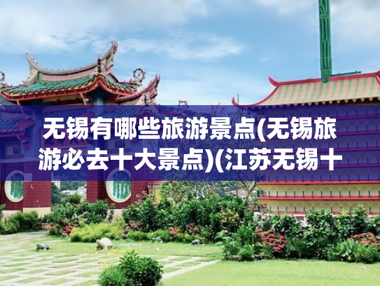 无锡有哪些旅游景点(无锡旅游必去十大景点)(江苏无锡十大旅游景点攻略)