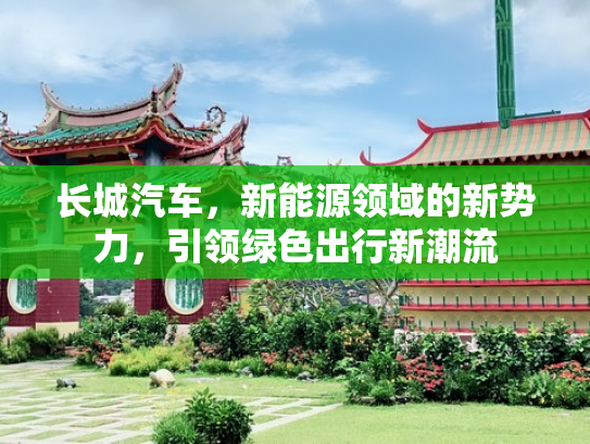 长城汽车，新能源领域的新势力，引领绿色出行新潮流