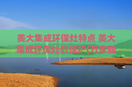 美大集成环保灶特点 美大集成环保灶的维护(万家丽美大集成灶，颜值与实力并存的厨房神器)