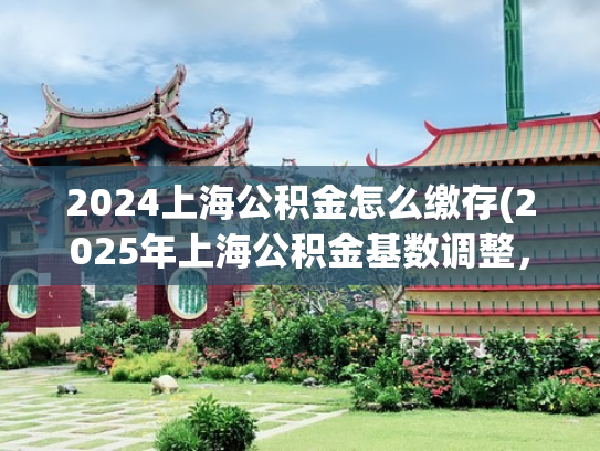 2024上海公积金怎么缴存(2025年上海公积金基数调整，手把手教你几步搞定)