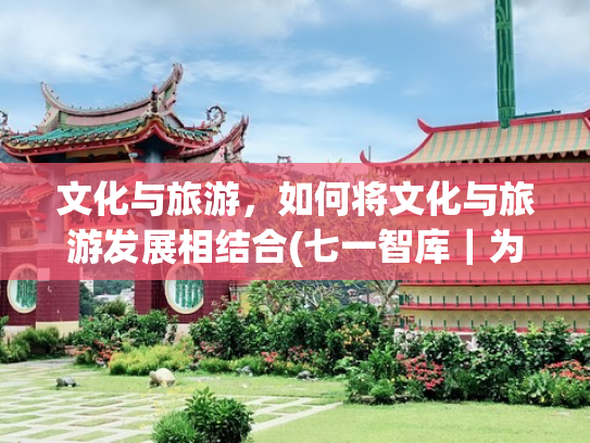 文化与旅游，如何将文化与旅游发展相结合(七一智库｜为文化和旅游消费培育新增长点)