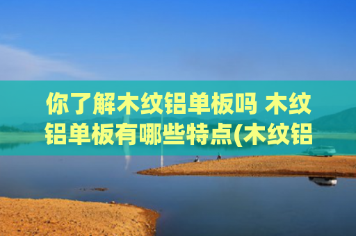 你了解木纹铝单板吗 木纹铝单板有哪些特点(木纹铝单板｜防潮防火耐腐蚀，木头装饰的最佳选择)