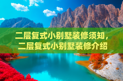 二层复式小别墅装修须知， 二层复式小别墅装修介绍(二层复式小别墅装修秘籍：打造梦想家园的必备指南)